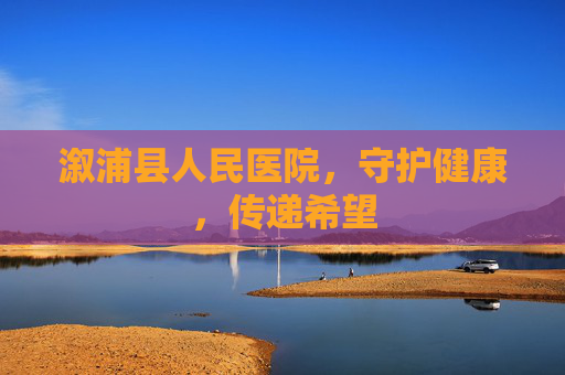 溆浦县人民医院，守护健康，传递希望
