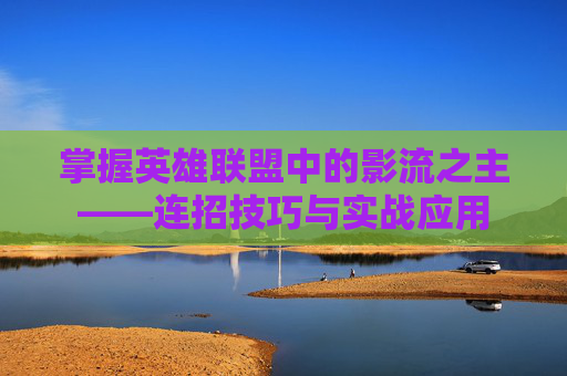 掌握英雄联盟中的影流之主——连招技巧与实战应用 掌握英雄联盟中的影流之主——连招技巧与实战应用