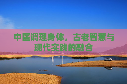 中医调理身体，古老智慧与现代实践的融合