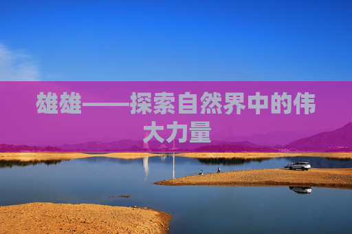 雄雄——探索自然界中的伟大力量 雄雄——探索自然界中的伟大力量