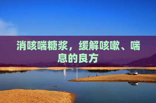 消咳喘糖浆，缓解咳嗽、喘息的良方