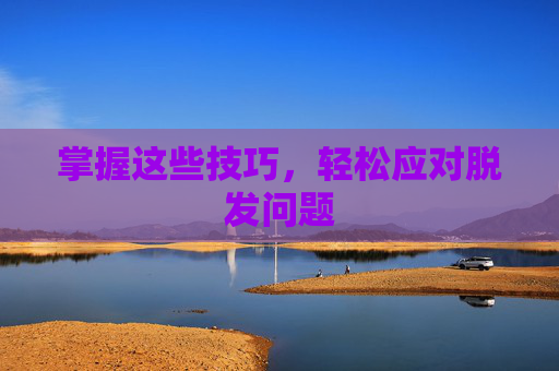掌握这些技巧，轻松应对脱发问题