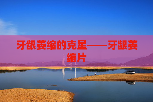牙龈萎缩的克星——牙龈萎缩片