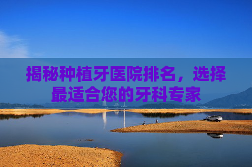 揭秘种植牙医院排名，选择最适合您的牙科专家