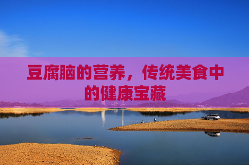 豆腐脑的营养，传统美食中的健康宝藏