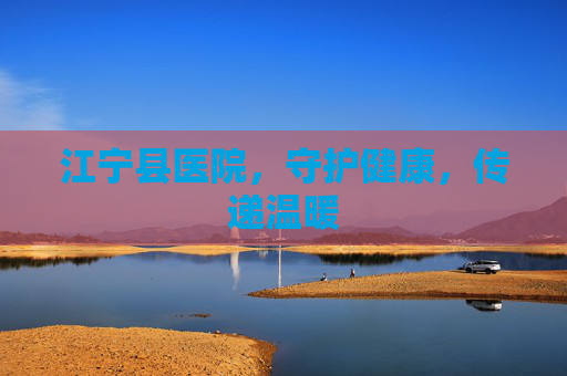江宁县医院，守护健康，传递温暖