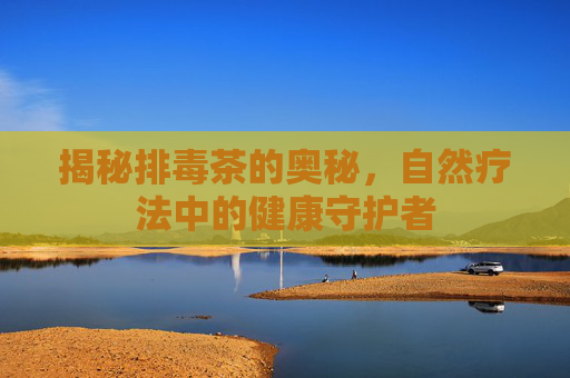 揭秘排毒茶的奥秘，自然疗法中的健康守护者