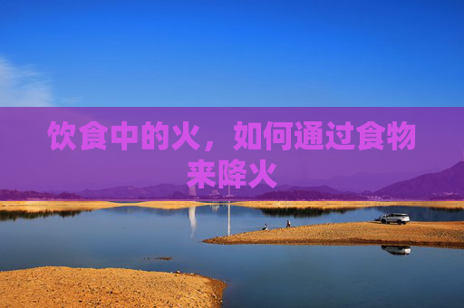 饮食中的火，如何通过食物来降火