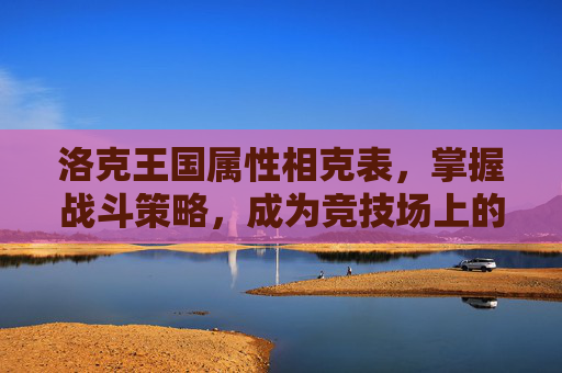洛克王国属性相克表，掌握战斗策略，成为竞技场上的赢家