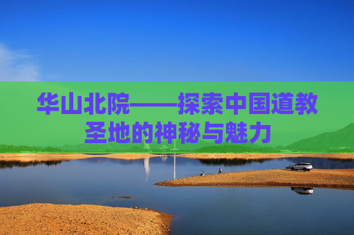 华山北院——探索中国道教圣地的神秘与魅力