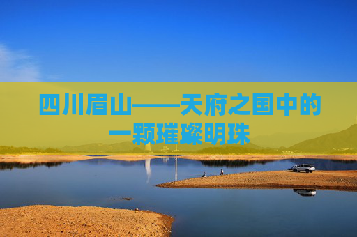 四川眉山——天府之国中的一颗璀璨明珠