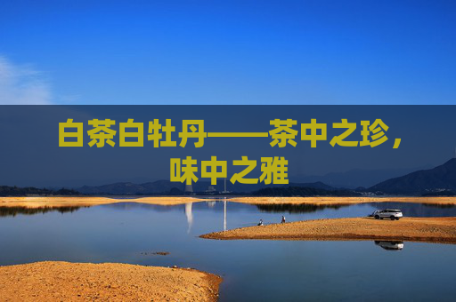 白茶白牡丹——茶中之珍，味中之雅