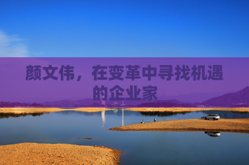 颜文伟，在变革中寻找机遇的企业家