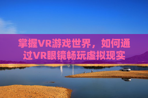 掌握VR游戏世界，如何通过VR眼镜畅玩虚拟现实