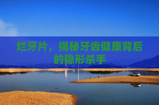 烂牙片，揭秘牙齿健康背后的隐形杀手