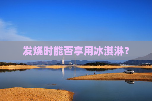 发烧时能否享用冰淇淋？