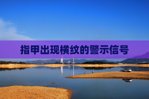 指甲出现横纹的警示信号