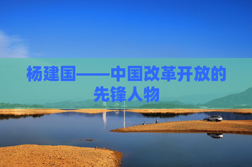杨建国——中国改革开放的先锋人物