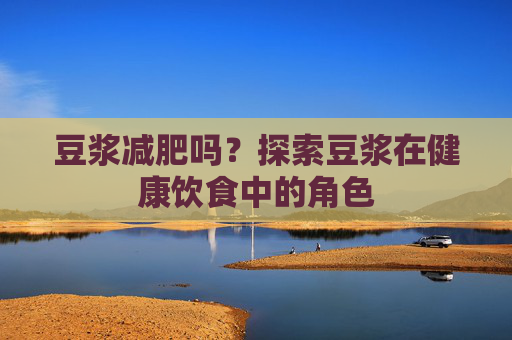 豆浆减肥吗？探索豆浆在健康饮食中的角色