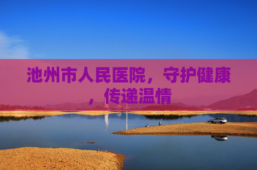 池州市人民医院，守护健康，传递温情