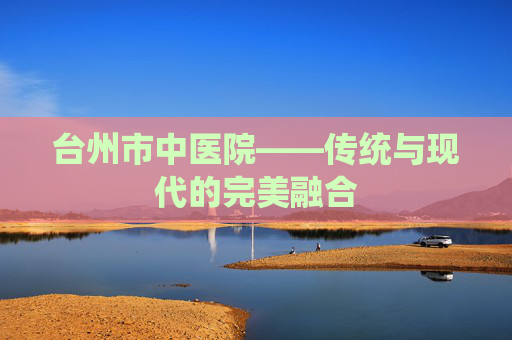 台州市中医院——传统与现代的完美融合