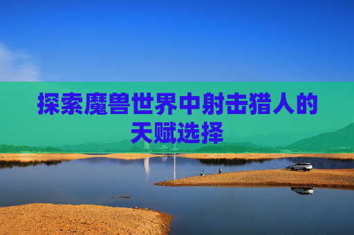 探索魔兽世界中射击猎人的天赋选择