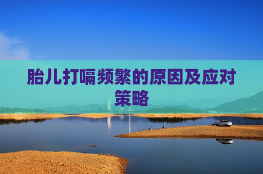 胎儿打嗝频繁的原因及应对策略