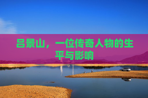吕景山，一位传奇人物的生平与影响
