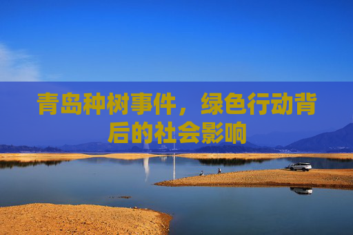 青岛种树事件，绿色行动背后的社会影响