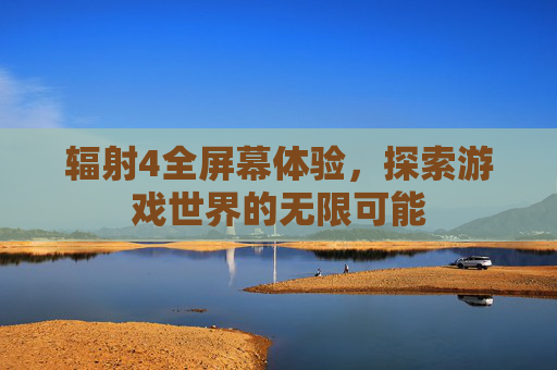 辐射4全屏幕体验，探索游戏世界的无限可能