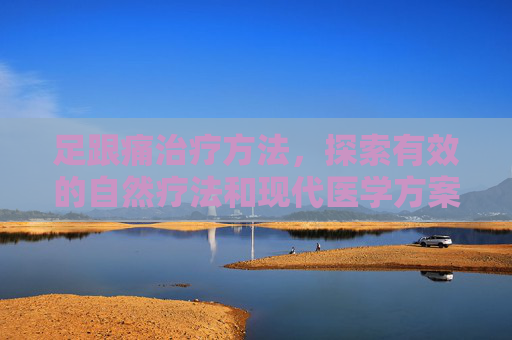足跟痛治疗方法，探索有效的自然疗法和现代医学方案