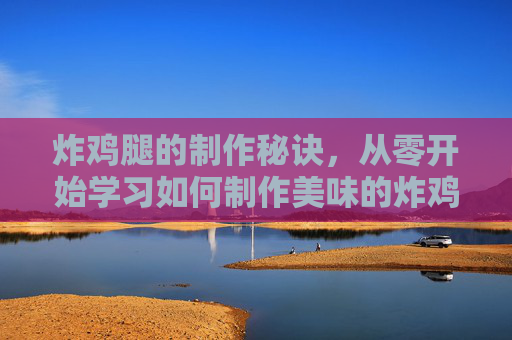 炸鸡腿的制作秘诀，从零开始学习如何制作美味的炸鸡腿
