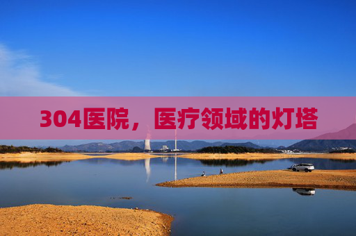 304医院，医疗领域的灯塔