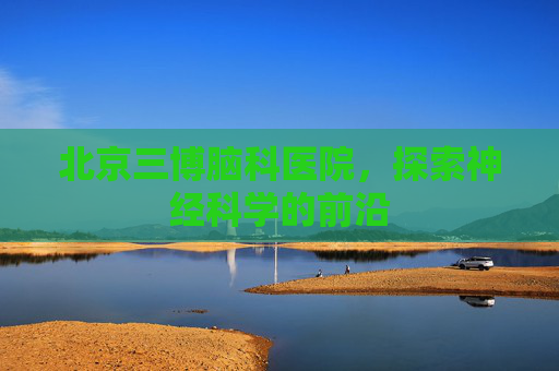 北京三博脑科医院，探索神经科学的前沿