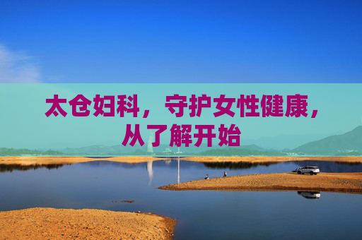 太仓妇科，守护女性健康，从了解开始