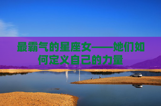 最霸气的星座女——她们如何定义自己的力量