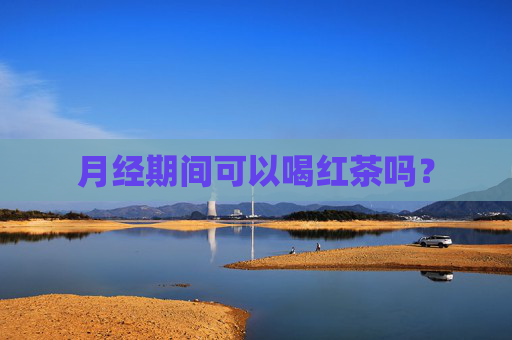 月经期间可以喝红茶吗？