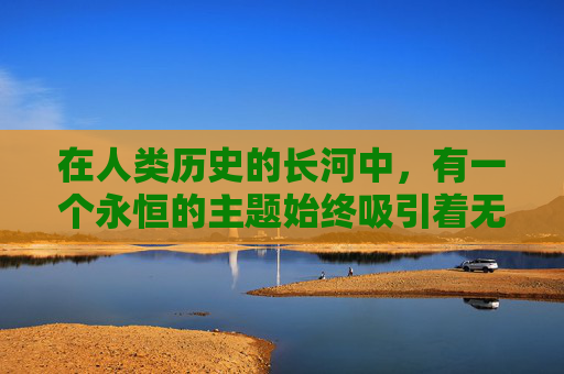 在人类历史的长河中，有一个永恒的主题始终吸引着无数人的目光——那就是永恒传世。它不仅仅是一个概念，更是一种追求，一种信仰，一种对生命意义的深刻探索