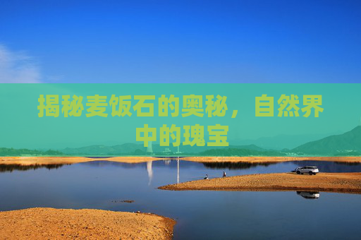揭秘麦饭石的奥秘，自然界中的瑰宝
