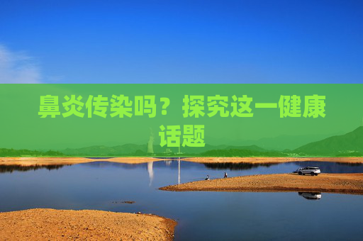 鼻炎传染吗？探究这一健康话题