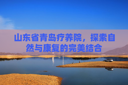 山东省青岛疗养院，探索自然与康复的完美结合