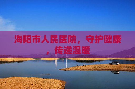 海阳市人民医院，守护健康，传递温暖