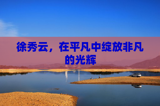 徐秀云，在平凡中绽放非凡的光辉