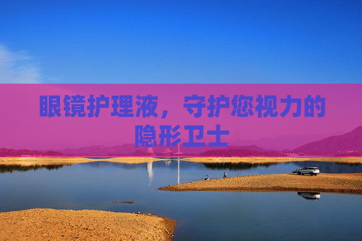 眼镜护理液，守护您视力的隐形卫士