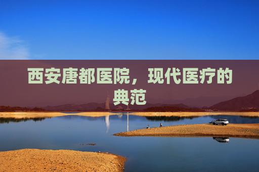 西安唐都医院，现代医疗的典范