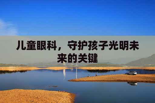 儿童眼科，守护孩子光明未来的关键