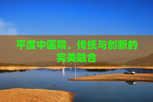 平度中医院，传统与创新的完美融合