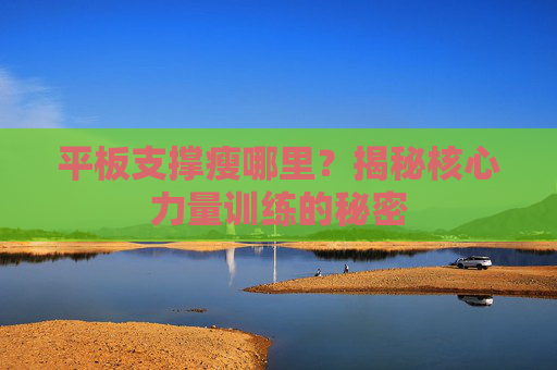 平板支撑瘦哪里？揭秘核心力量训练的秘密