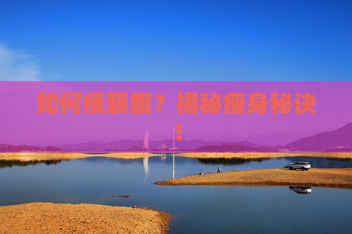 如何瘦腰腹？揭秘瘦身秘诀！