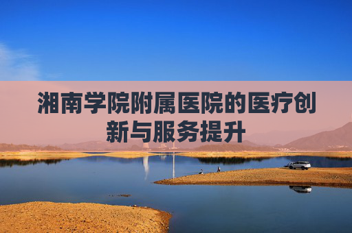 湘南学院附属医院的医疗创新与服务提升